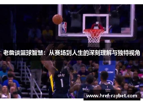 老詹谈篮球智慧：从赛场到人生的深刻理解与独特视角