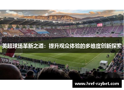 英超球场革新之道：提升观众体验的多维度创新探索