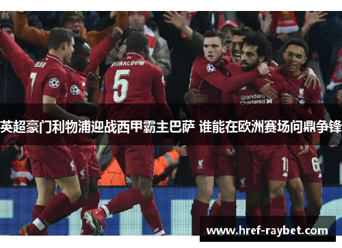 英超豪门利物浦迎战西甲霸主巴萨 谁能在欧洲赛场问鼎争锋