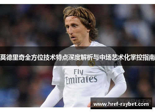 莫德里奇全方位技术特点深度解析与中场艺术化掌控指南