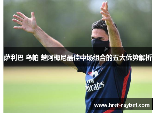 萨利巴 乌帕 楚阿梅尼最佳中场组合的五大优势解析