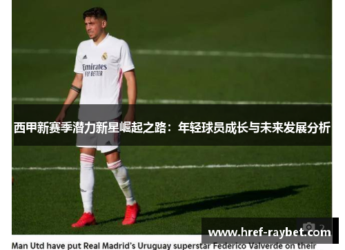 西甲新赛季潜力新星崛起之路：年轻球员成长与未来发展分析