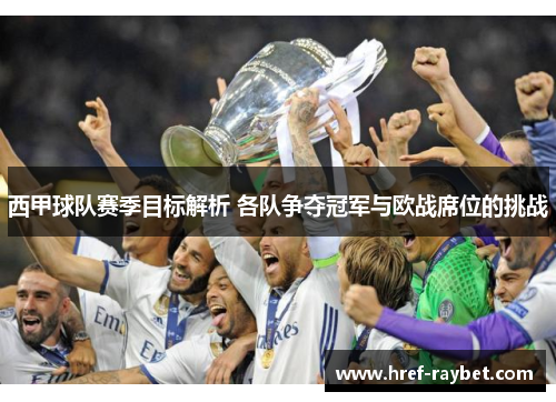 西甲球队赛季目标解析 各队争夺冠军与欧战席位的挑战