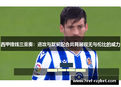 西甲锋线三重奏：进攻与默契配合共舞展现无与伦比的威力