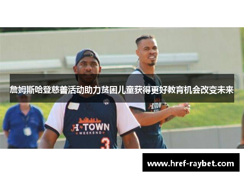 詹姆斯哈登慈善活动助力贫困儿童获得更好教育机会改变未来