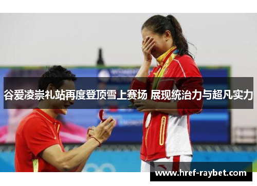 谷爱凌崇礼站再度登顶雪上赛场 展现统治力与超凡实力