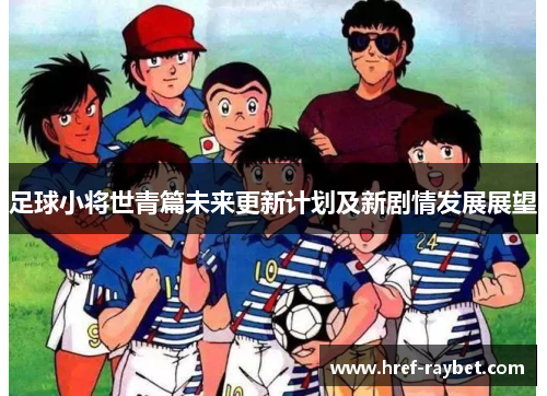 足球小将世青篇未来更新计划及新剧情发展展望