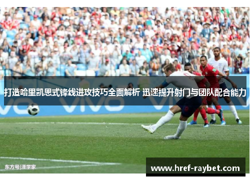 打造哈里凯恩式锋线进攻技巧全面解析 迅速提升射门与团队配合能力