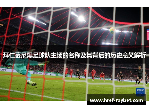 拜仁慕尼黑足球队主场的名称及其背后的历史意义解析