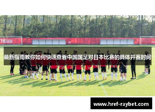 最新指南教你如何快速查看中国国足对日本比赛的具体开赛时间