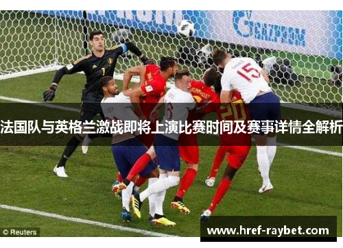 法国队与英格兰激战即将上演比赛时间及赛事详情全解析