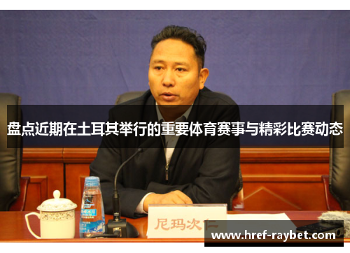 盘点近期在土耳其举行的重要体育赛事与精彩比赛动态