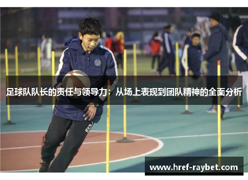 足球队队长的责任与领导力：从场上表现到团队精神的全面分析