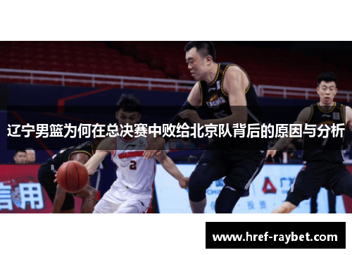 辽宁男篮为何在总决赛中败给北京队背后的原因与分析