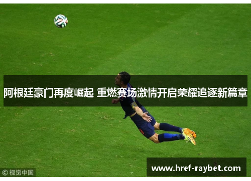 阿根廷豪门再度崛起 重燃赛场激情开启荣耀追逐新篇章