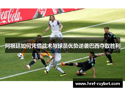 阿根廷如何凭借战术与球员优势逆袭巴西夺取胜利