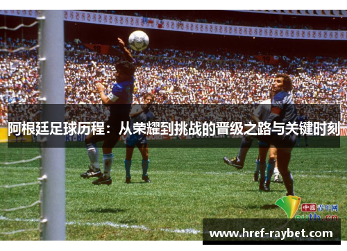 阿根廷足球历程：从荣耀到挑战的晋级之路与关键时刻