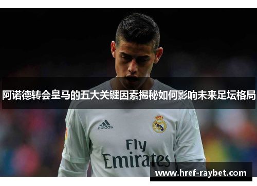 阿诺德转会皇马的五大关键因素揭秘如何影响未来足坛格局