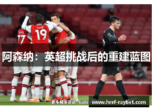 阿森纳:英超挑战后的重建蓝图 阿森纳:英超挑战后的重建蓝图