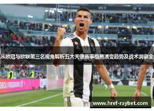 从欧冠与欧联第三名视角解析五大关键赛事格局演变趋势及战术洞察全 从欧冠与欧联第三名视角解析五大关键赛事格局演变趋势及战术洞察全