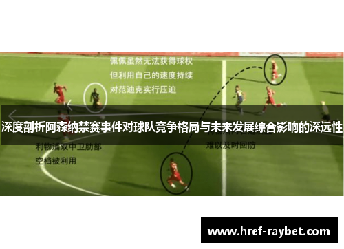 深度剖析阿森纳禁赛事件对球队竞争格局与未来发展综合影响的深远性