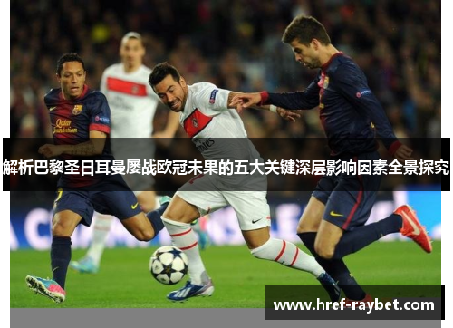 解析巴黎圣日耳曼屡战欧冠未果的五大关键深层影响因素全景探究