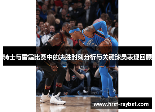 骑士与雷霆比赛中的决胜时刻分析与关键球员表现回顾 骑士与雷霆比赛中的决胜时刻分析与关键球员表现回顾