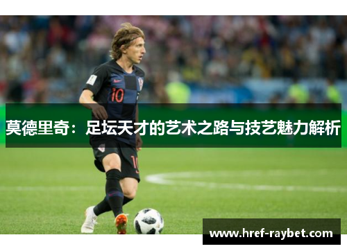 莫德里奇：足坛天才的艺术之路与技艺魅力解析