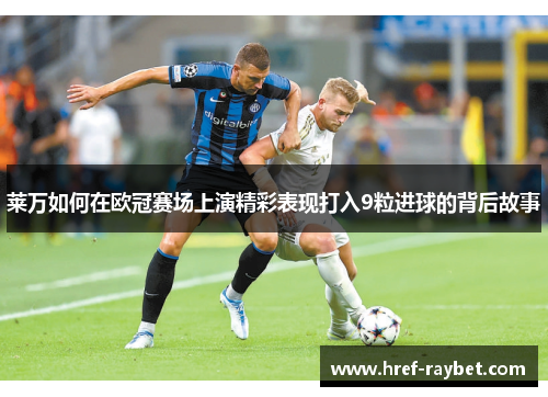 莱万如何在欧冠赛场上演精彩表现打入9粒进球的背后故事