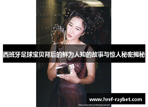 西班牙足球宝贝背后的鲜为人知的故事与惊人秘密揭秘
