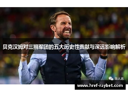 贝克汉姆对三狮军团的五大历史性贡献与深远影响解析