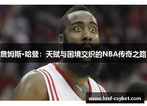詹姆斯·哈登:天赋与困境交织的NBA传奇之路 詹姆斯·哈登:天赋与困境交织的NBA传奇之路