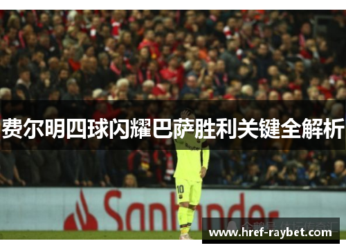 费尔明四球闪耀巴萨胜利关键全解析
