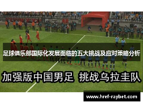 足球俱乐部国际化发展面临的五大挑战及应对策略分析 足球俱乐部国际化发展面临的五大挑战及应对策略分析