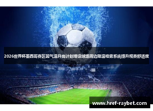 2026世界杯墨西哥赛区因气温升高计划增设球场周边降温喷雾系统提升观赛舒适度