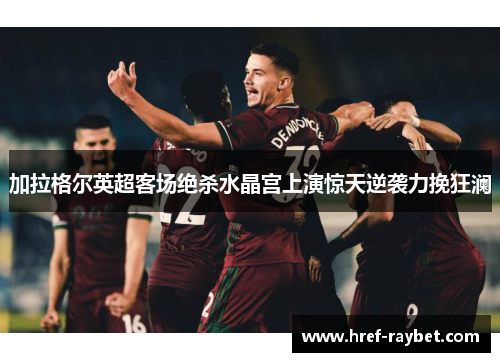加拉格尔英超客场绝杀水晶宫上演惊天逆袭力挽狂澜 加拉格尔英超客场绝杀水晶宫上演惊天逆袭力挽狂澜