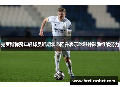 克罗斯称赞年轻球员近期状态回升表示欣慰并鼓励继续努力 克罗斯称赞年轻球员近期状态回升表示欣慰并鼓励继续努力