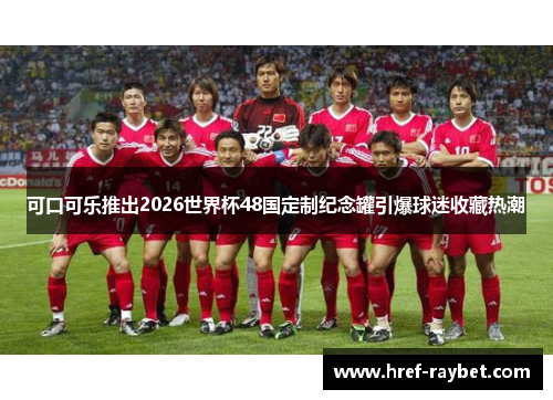 可口可乐推出2026世界杯48国定制纪念罐引爆球迷收藏热潮 可口可乐推出2026世界杯48国定制纪念罐引爆球迷收藏热潮