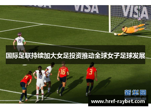 国际足联持续加大女足投资推动全球女子足球发展