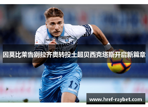 因莫比莱告别拉齐奥转投土超贝西克塔斯开启新篇章 因莫比莱告别拉齐奥转投土超贝西克塔斯开启新篇章