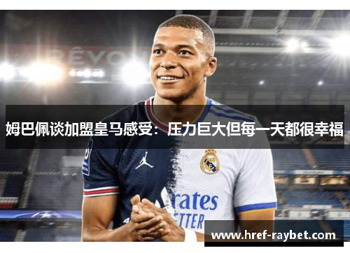 姆巴佩谈加盟皇马感受：压力巨大但每一天都很幸福