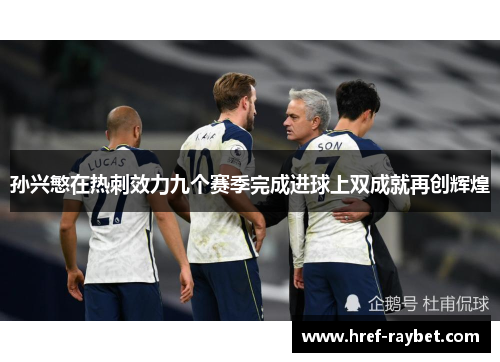 孙兴慜在热刺效力九个赛季完成进球上双成就再创辉煌