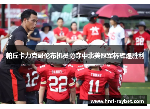 帕丘卡力克哥伦布机员勇夺中北美冠军杯辉煌胜利 帕丘卡力克哥伦布机员勇夺中北美冠军杯辉煌胜利