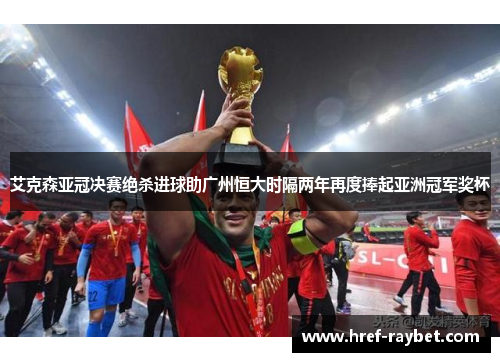 艾克森亚冠决赛绝杀进球助广州恒大时隔两年再度捧起亚洲冠军奖杯