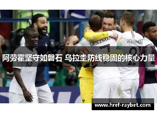 阿劳霍坚守如磐石 乌拉圭防线稳固的核心力量