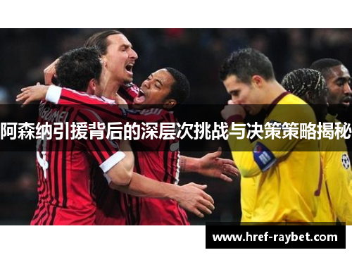 阿森纳引援背后的深层次挑战与决策策略揭秘