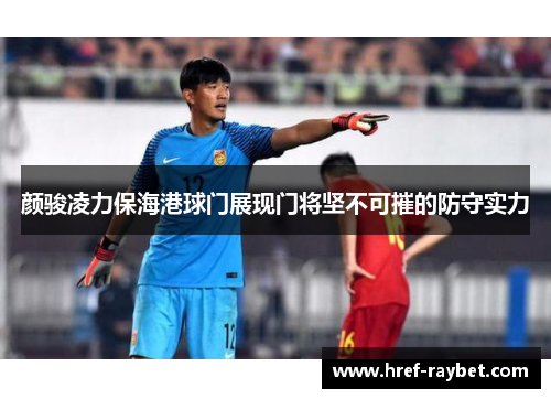 颜骏凌力保海港球门展现门将坚不可摧的防守实力 颜骏凌力保海港球门展现门将坚不可摧的防守实力