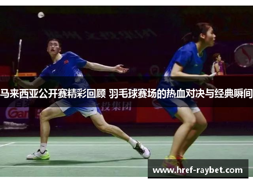 马来西亚公开赛精彩回顾 羽毛球赛场的热血对决与经典瞬间 马来西亚公开赛精彩回顾 羽毛球赛场的热血对决与经典瞬间