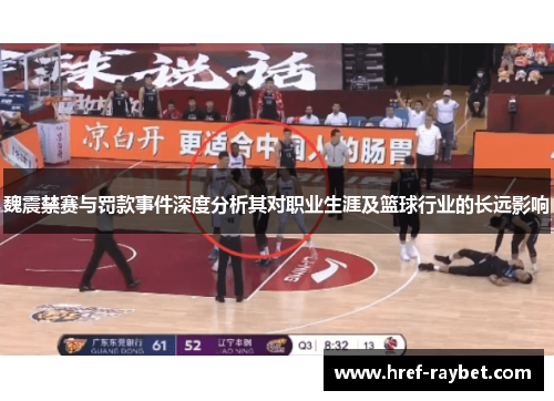 魏震禁赛与罚款事件深度分析其对职业生涯及篮球行业的长远影响 魏震禁赛与罚款事件深度分析其对职业生涯及篮球行业的长远影响