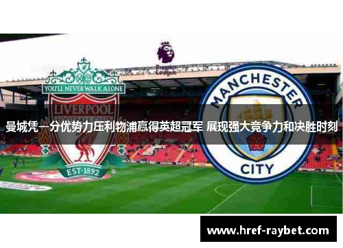 曼城凭一分优势力压利物浦赢得英超冠军 展现强大竞争力和决胜时刻 曼城凭一分优势力压利物浦赢得英超冠军 展现强大竞争力和决胜时刻